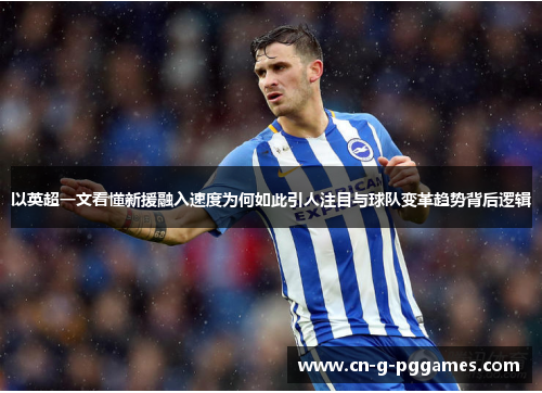 以英超一文看懂新援融入速度为何如此引人注目与球队变革趋势背后逻辑