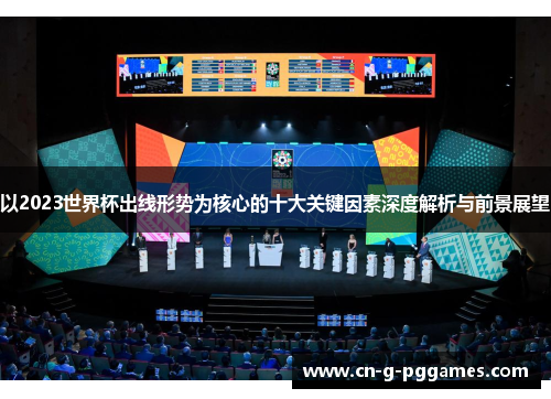 以2023世界杯出线形势为核心的十大关键因素深度解析与前景展望