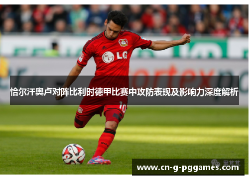 恰尔汗奥卢对阵比利时德甲比赛中攻防表现及影响力深度解析