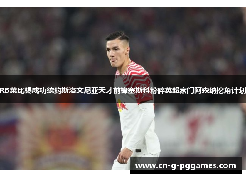 RB莱比锡成功续约斯洛文尼亚天才前锋塞斯科粉碎英超豪门阿森纳挖角计划