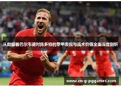 从数据看巴尔韦德对阵多特的意甲表现与战术价值全面深度剖析