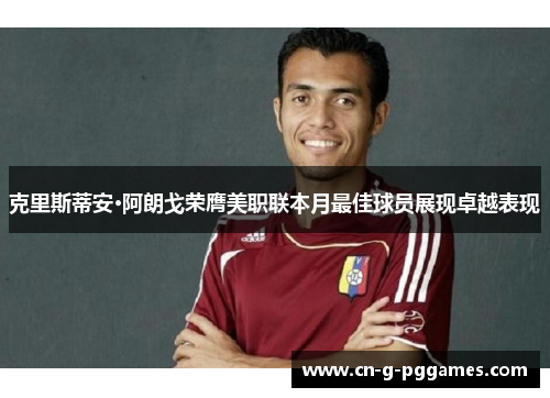 克里斯蒂安·阿朗戈荣膺美职联本月最佳球员展现卓越表现 克里斯蒂安·阿朗戈荣膺美职联本月最佳球员展现卓越表现