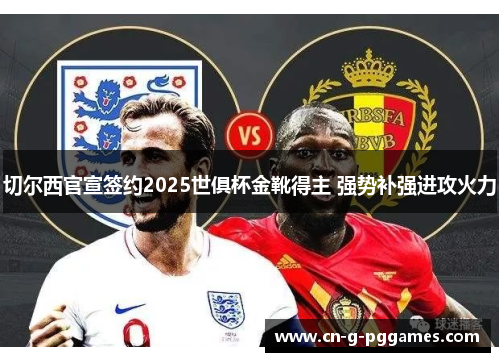 切尔西官宣签约2025世俱杯金靴得主 强势补强进攻火力