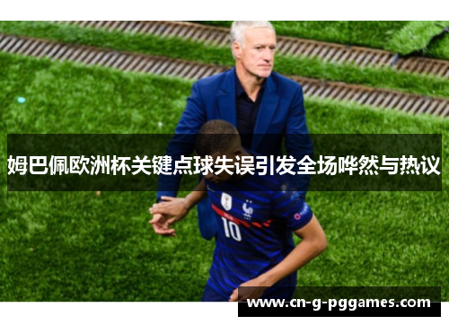 姆巴佩欧洲杯关键点球失误引发全场哗然与热议