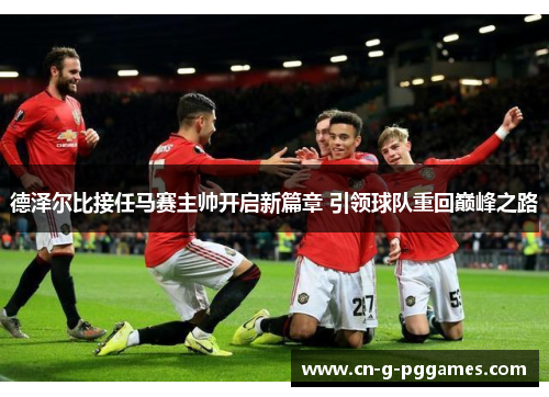 德泽尔比接任马赛主帅开启新篇章 引领球队重回巅峰之路