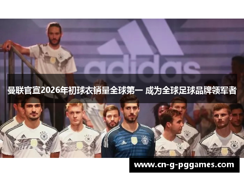 曼联官宣2026年初球衣销量全球第一 成为全球足球品牌领军者