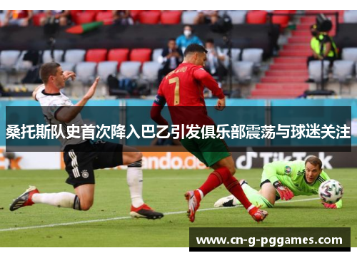 桑托斯队史首次降入巴乙引发俱乐部震荡与球迷关注