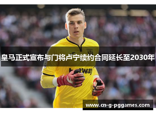 皇马正式宣布与门将卢宁续约合同延长至2030年