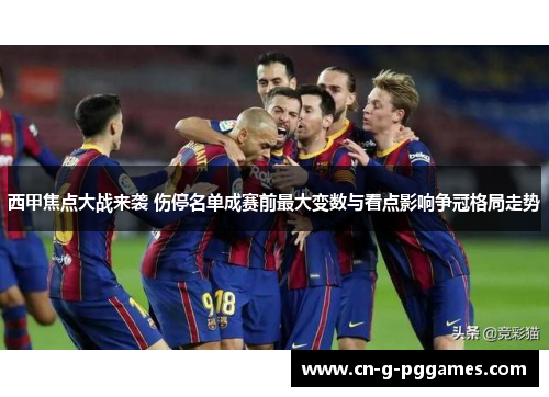 西甲焦点大战来袭 伤停名单成赛前最大变数与看点影响争冠格局走势