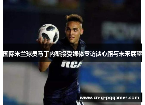 国际米兰球员马丁内斯接受媒体专访谈心路与未来展望 国际米兰球员马丁内斯接受媒体专访谈心路与未来展望