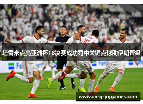 塔雷米点亮亚洲杯18决赛成功罚中关键点球助伊朗晋级