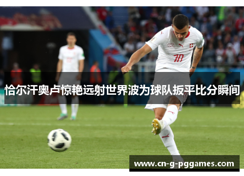 恰尔汗奥卢惊艳远射世界波为球队扳平比分瞬间 恰尔汗奥卢惊艳远射世界波为球队扳平比分瞬间