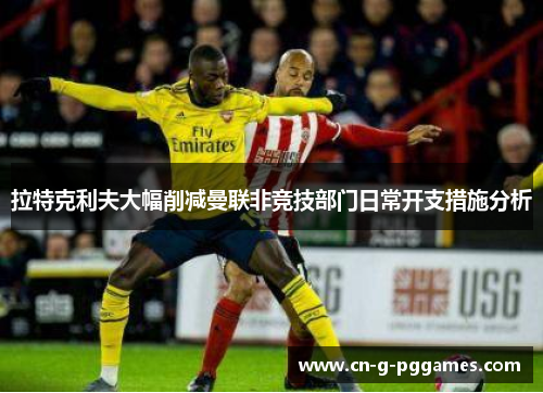 拉特克利夫大幅削减曼联非竞技部门日常开支措施分析 拉特克利夫大幅削减曼联非竞技部门日常开支措施分析