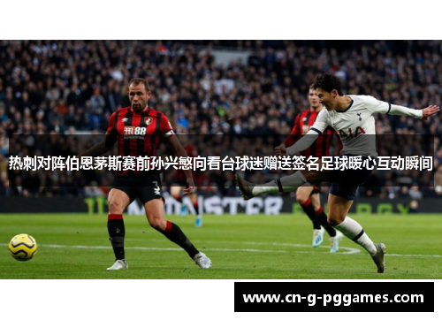 热刺对阵伯恩茅斯赛前孙兴慜向看台球迷赠送签名足球暖心互动瞬间
