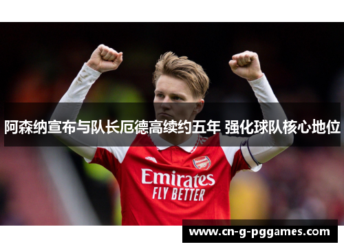 阿森纳宣布与队长厄德高续约五年 强化球队核心地位