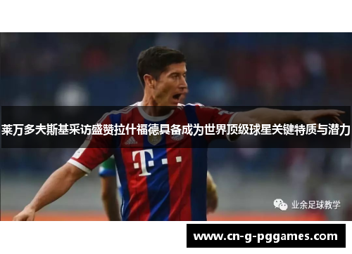 莱万多夫斯基采访盛赞拉什福德具备成为世界顶级球星关键特质与潜力