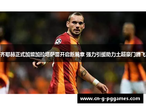 齐耶赫正式加盟加拉塔萨雷开启新篇章 强力引援助力土超豪门腾飞