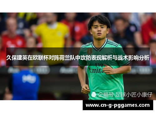 久保建英在欧联杯对阵荷兰队中攻防表现解析与战术影响分析