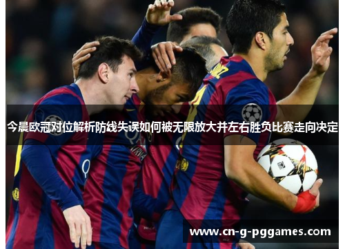 今晨欧冠对位解析防线失误如何被无限放大并左右胜负比赛走向决定