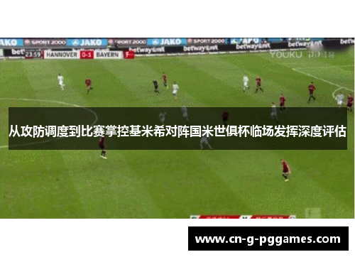 从攻防调度到比赛掌控基米希对阵国米世俱杯临场发挥深度评估