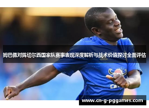 姆巴佩对阵切尔西国家队赛事表现深度解析与战术价值探讨全面评估